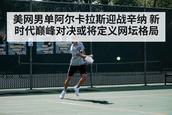 美网男单阿尔卡拉斯迎战辛纳 新时代巅峰对决或将定义网坛格局