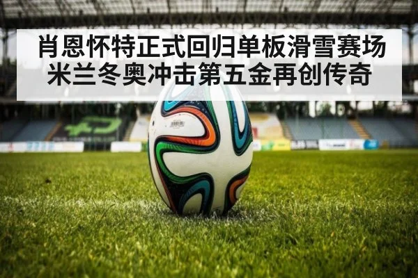 肖恩怀特正式回归单板滑雪赛场 米兰冬奥冲击第五金再创传奇