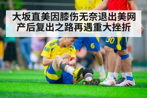 大坂直美因膝伤无奈退出美网 产后复出之路再遇重大挫折