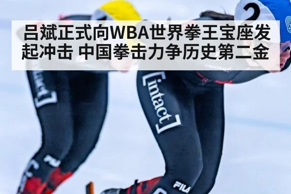 吕斌正式向WBA世界拳王宝座发起冲击 中国拳击力争历史第二金