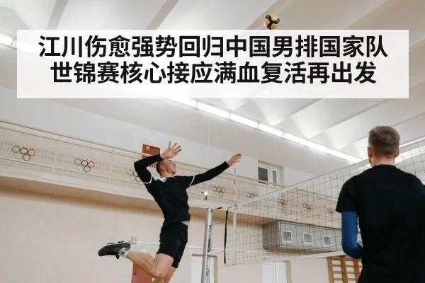 江川伤愈强势回归中国男排国家队 世锦赛核心接应满血复活再出发