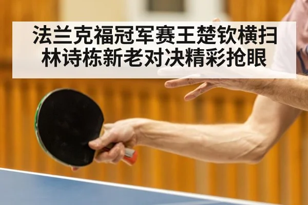 法兰克福冠军赛王楚钦横扫林诗栋新老对决精彩抢眼
